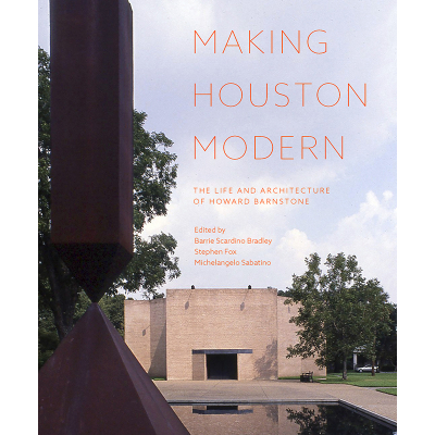 Stephen Fox Making Houston Modern: The Life and Architecture of Howard Barnstone